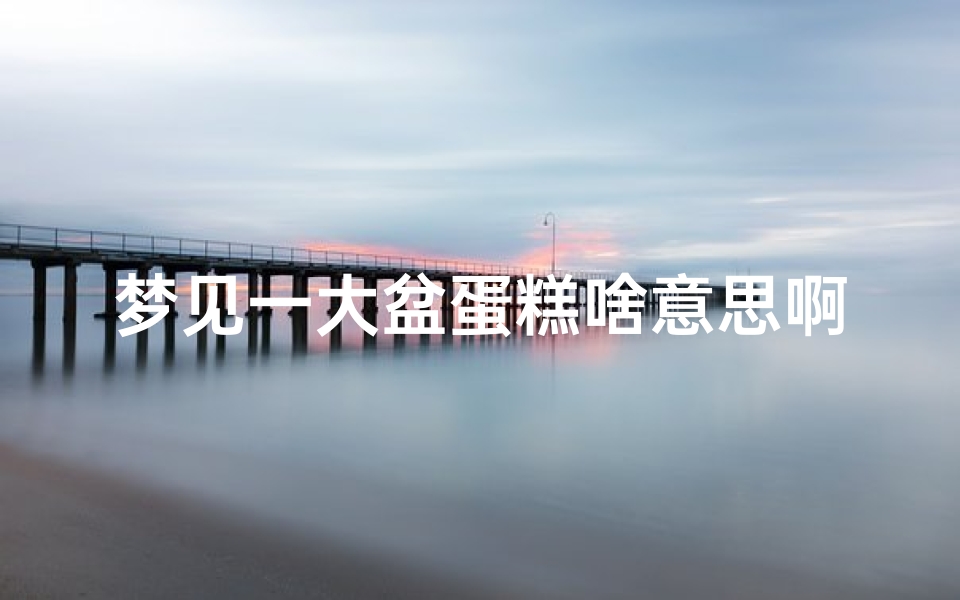 梦见一大盆蛋糕啥意思啊-梦见好大一块蛋糕