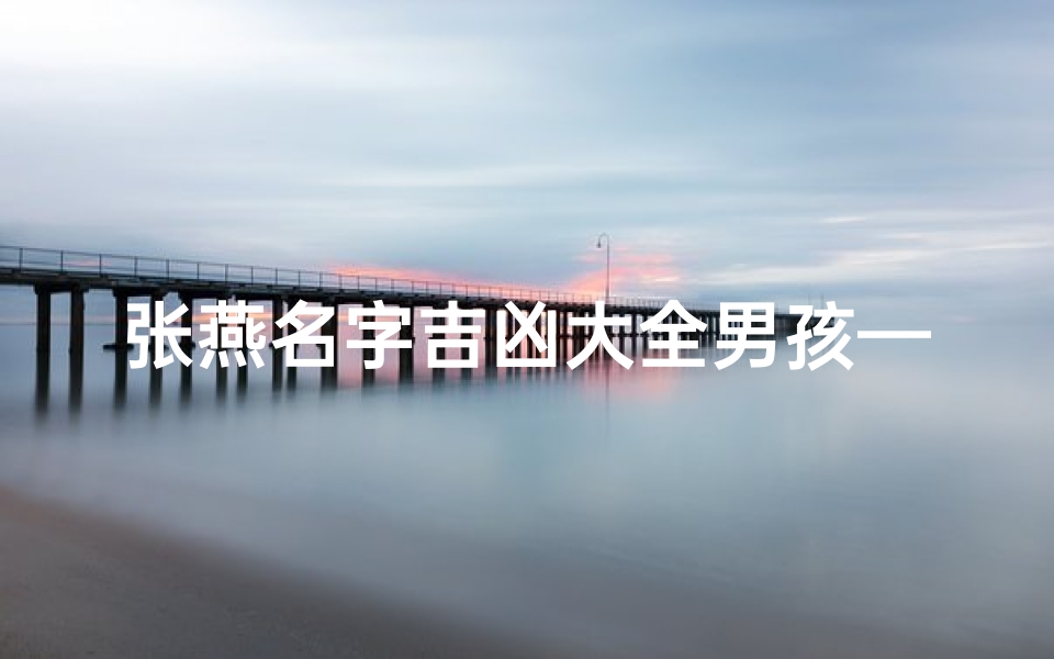 张燕名字吉凶大全男孩—《张燕名字吉凶大全:解码男孩名字的幸运密码》