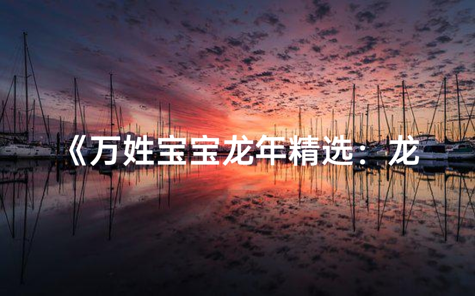 《万姓宝宝龙年精选:龙腾盛世,宝宝龙年取名大全》