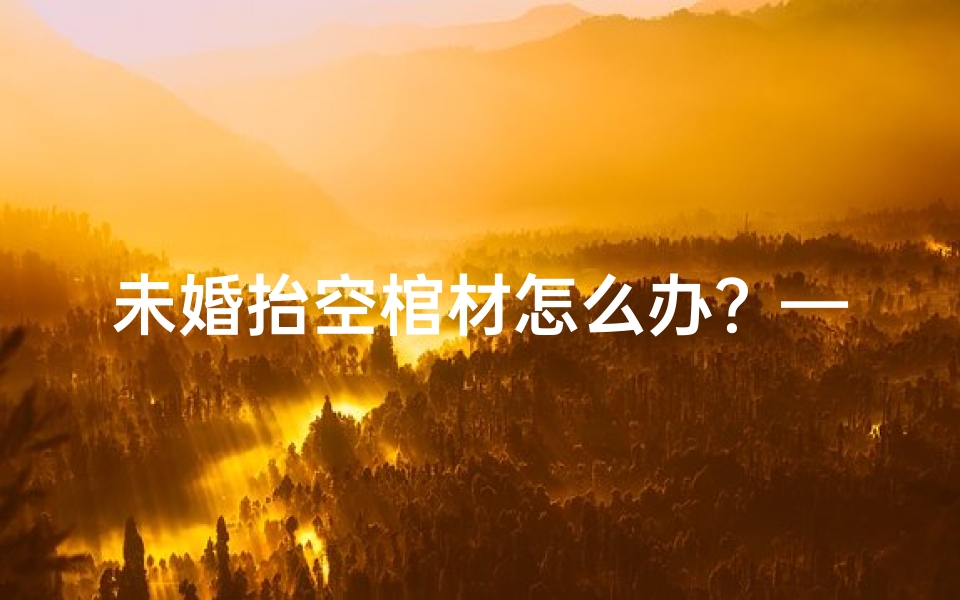 未婚抬空棺材怎么办?—《未婚抬棺化解吉凶:神秘秘法大揭秘》