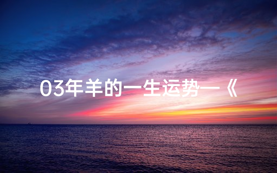 03年羊的一生运势—《2003羊年生肖运势大揭秘》