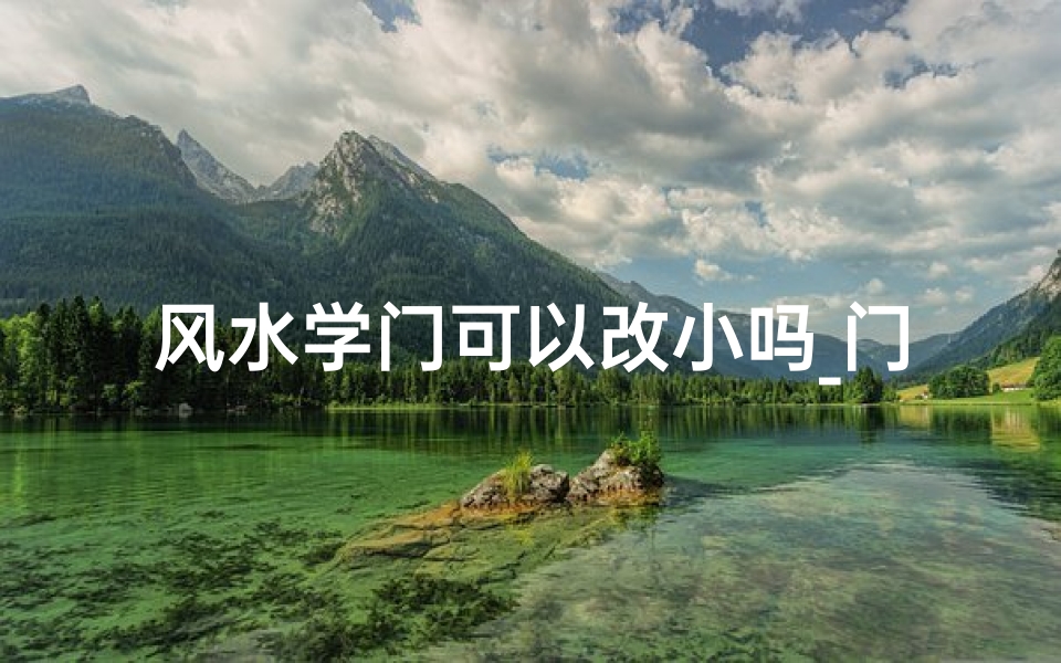 风水学门可以改小吗_门改小会不会影响风水