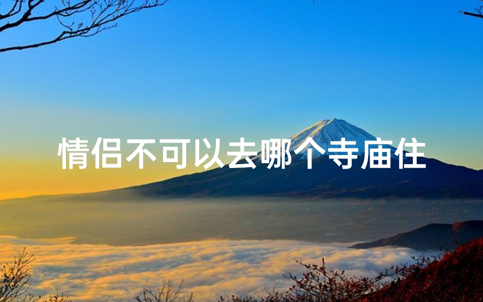 情侣不可以去哪个寺庙住一起_情侣禁入:揭秘神秘寺庙禁忌之地