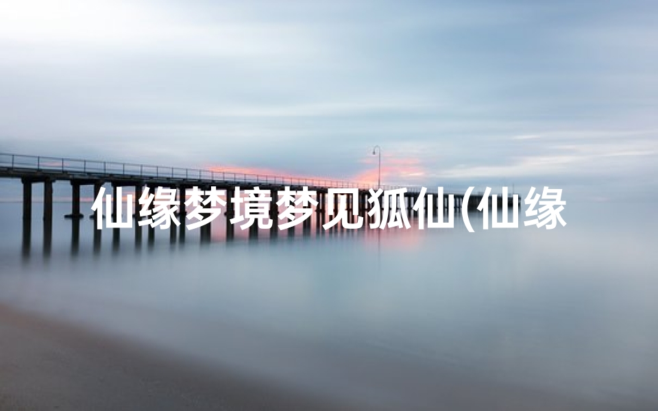 仙缘梦境梦见狐仙(仙缘梦境梦见狐仙怎么回事)