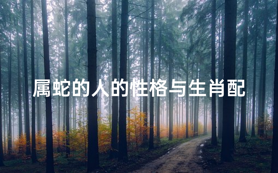 属蛇的人的性格与生肖配对表(属蛇生肖配对表,最佳婚配属相)