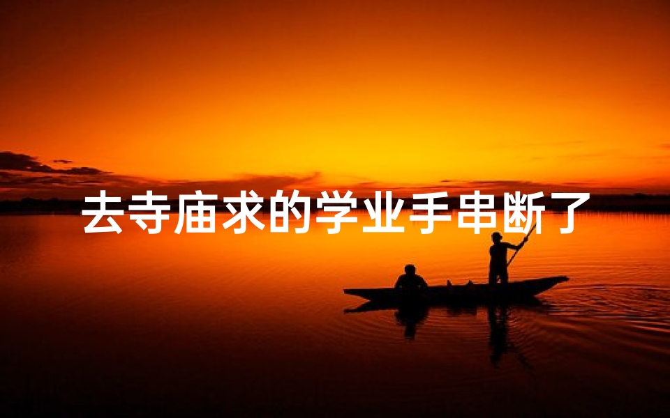 去寺庙求的学业手串断了、学业手串断裂,寺庙祈福再续缘