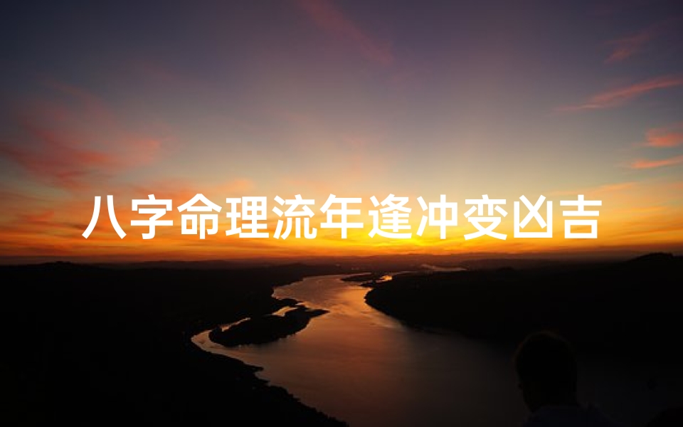 八字命理流年逢冲变凶吉详解;八字流年逢冲:凶险难挡,化解之道揭秘