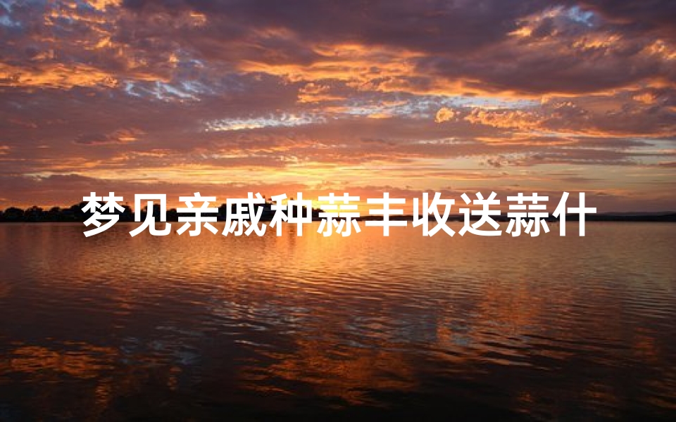 梦见亲戚种蒜丰收送蒜什么意思(梦见亲戚种蒜丰收送蒜什么意思啊)