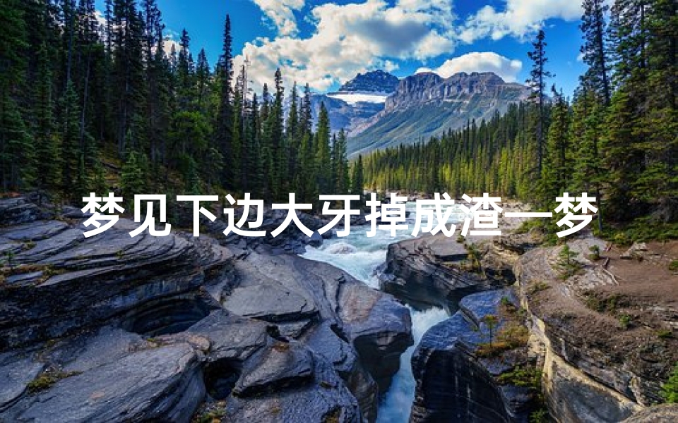 梦见下边大牙掉成渣—梦见下面大牙掉了一排