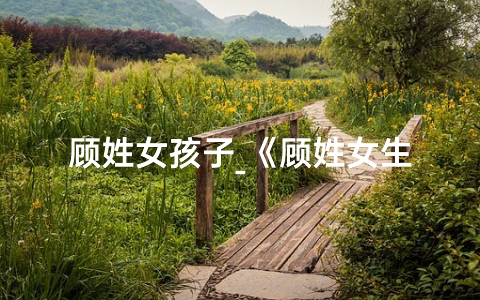 顾姓女孩子_《顾姓女生小孩独特命名,寓意美好成长之路》