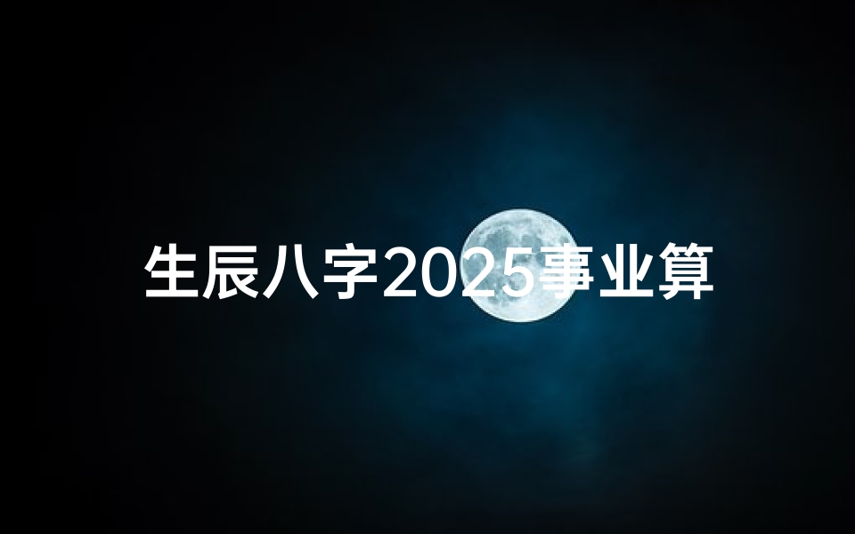 生辰八字2025事业算命(生辰八字看事业,生辰八字看事业)