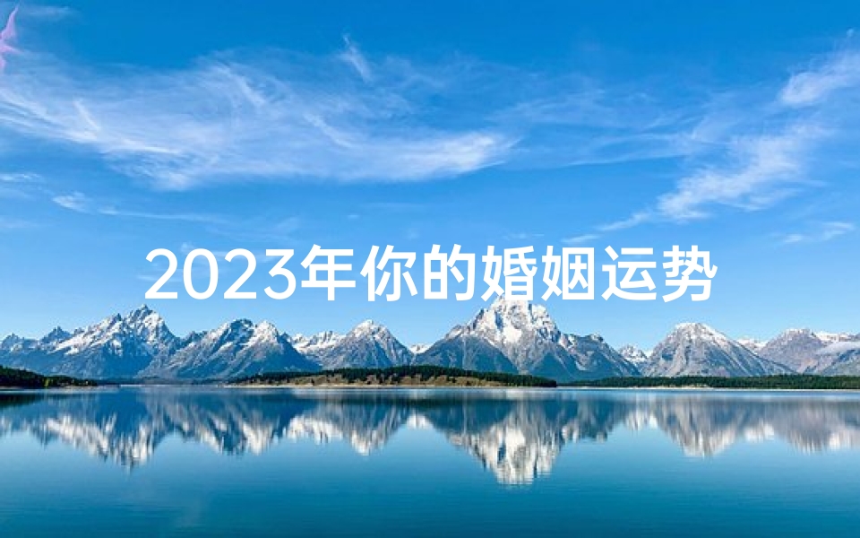 2023年你的婚姻运势如何？测测今年是否适合步入婚姻殿堂！