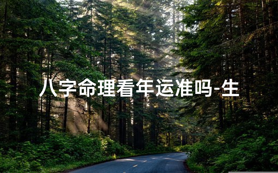 八字命理看年运准吗-生辰八字看年运