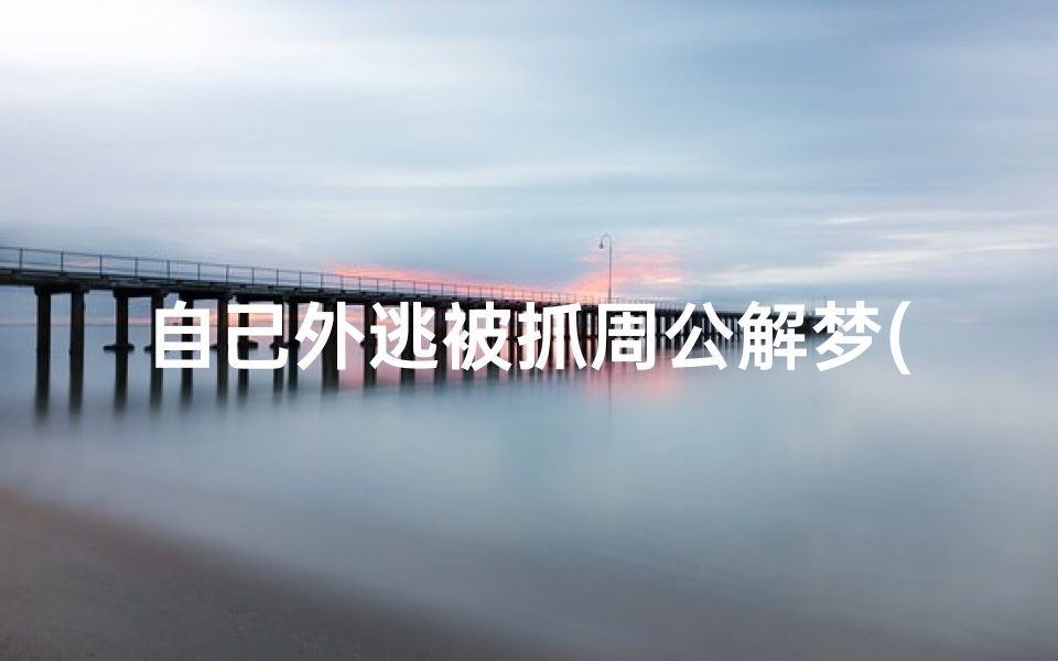 自己外逃被抓周公解梦(梦见出逃的预兆)