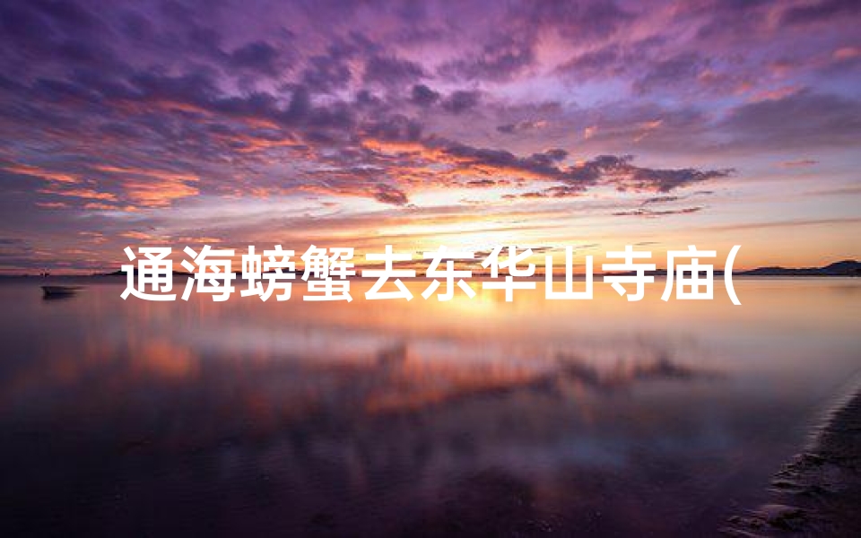 通海螃蟹去东华山寺庙(通海螃蟹东华山寺庙祈福之旅)