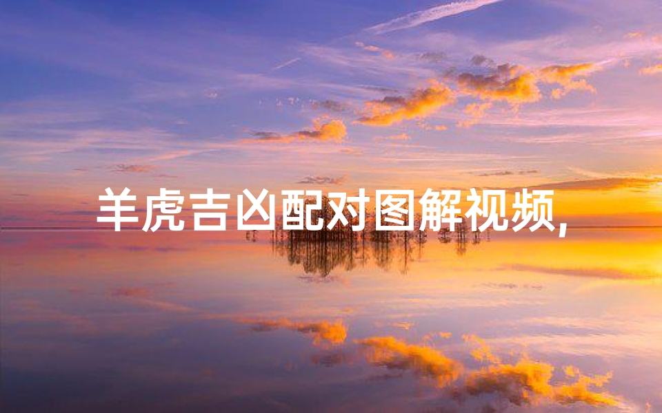 羊虎吉凶配对图解视频,羊虎吉凶配对图解视频教程
