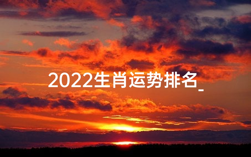 2022生肖运势排名_2022 生肖 运势