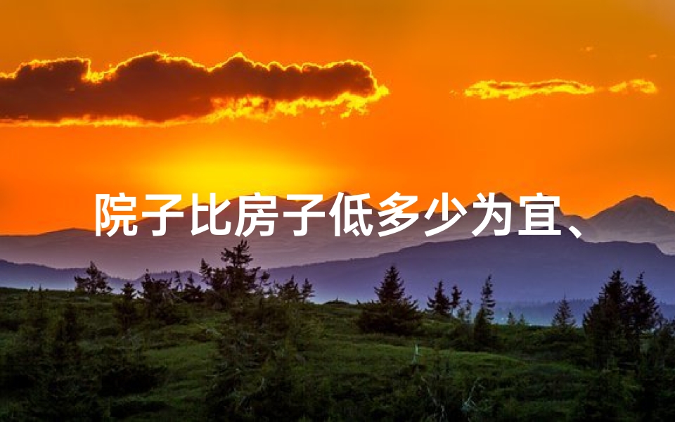 院子比房子低多少为宜、《院子窄于房子风水佳:布局之道揭秘》