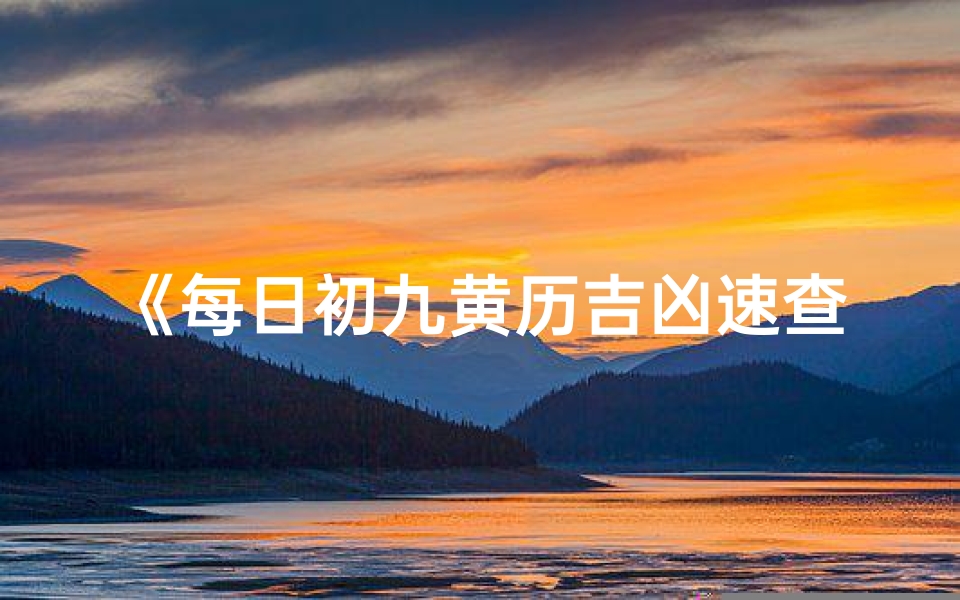 《每日初九黄历吉凶速查,掌握运势好时机》