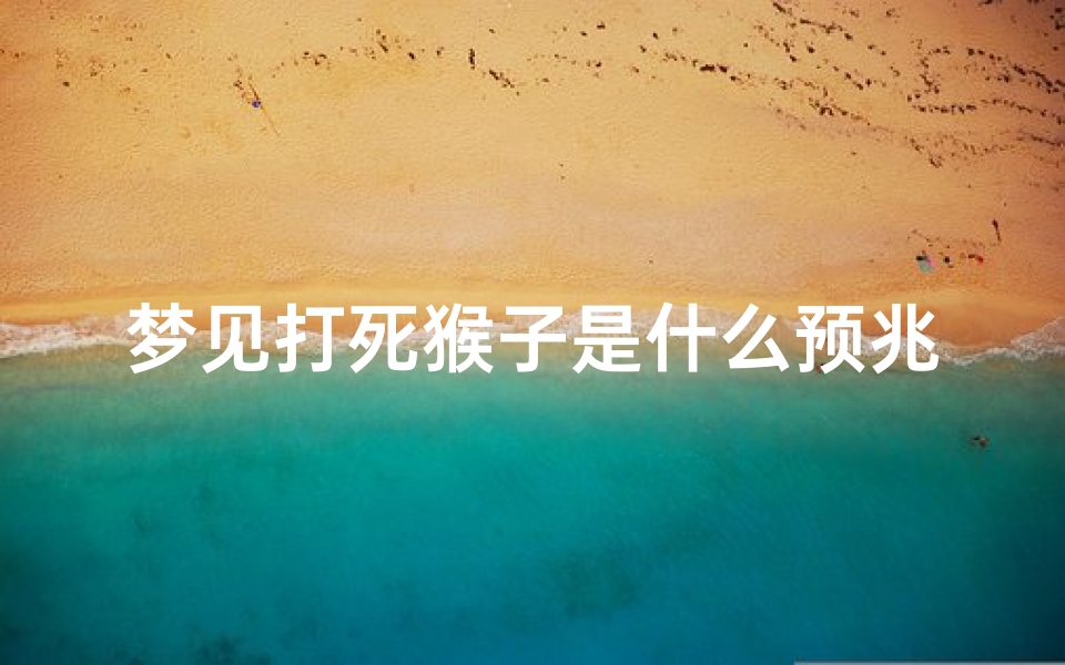 梦见打死猴子是什么预兆周公解梦—梦见打死猴子是什么预兆周公解梦女人