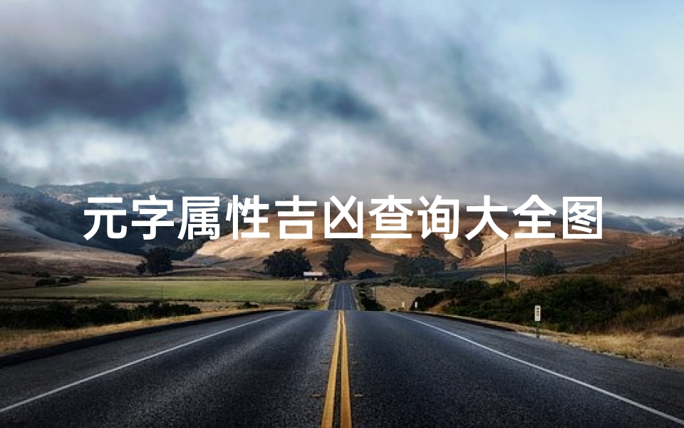 元字属性吉凶查询大全图片,《元字属性吉凶速查宝典,详尽解析,一图掌握》