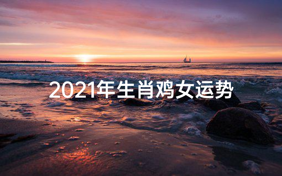 2021年生肖鸡女运势-2021属鸡全年运势女