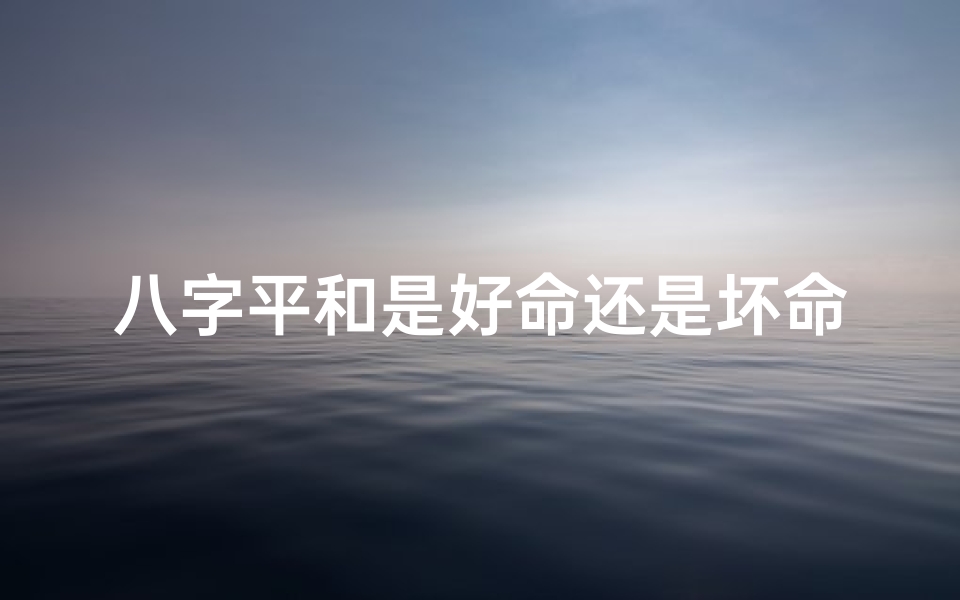 八字平和是好命还是坏命呢,八字平和命运如何:是好命还是坏命?