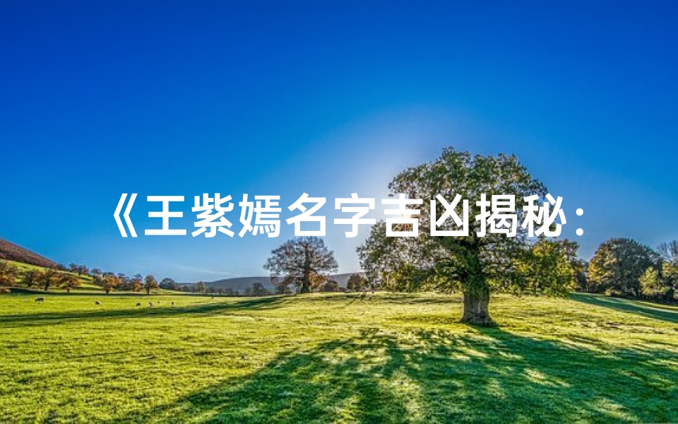 《王紫嫣名字吉凶揭秘:运势解析大揭秘》