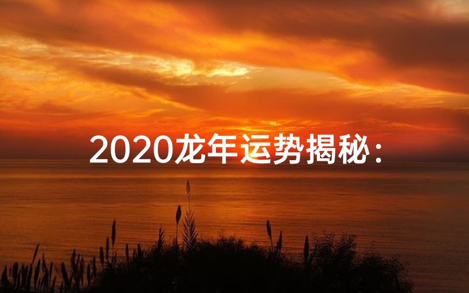 2020龙年运势揭秘:运势大解析
