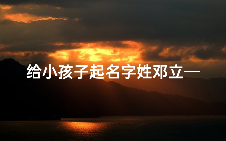 给小孩子起名字姓邓立—给小孩取名字姓邓