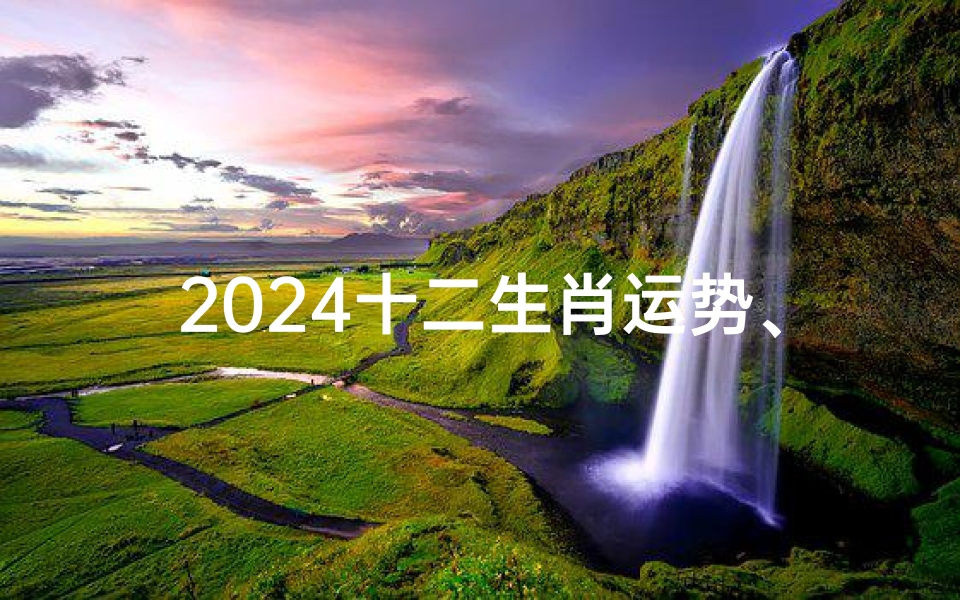 2024十二生肖运势、《2024生肖星座运势揭秘:运势高峰来袭》