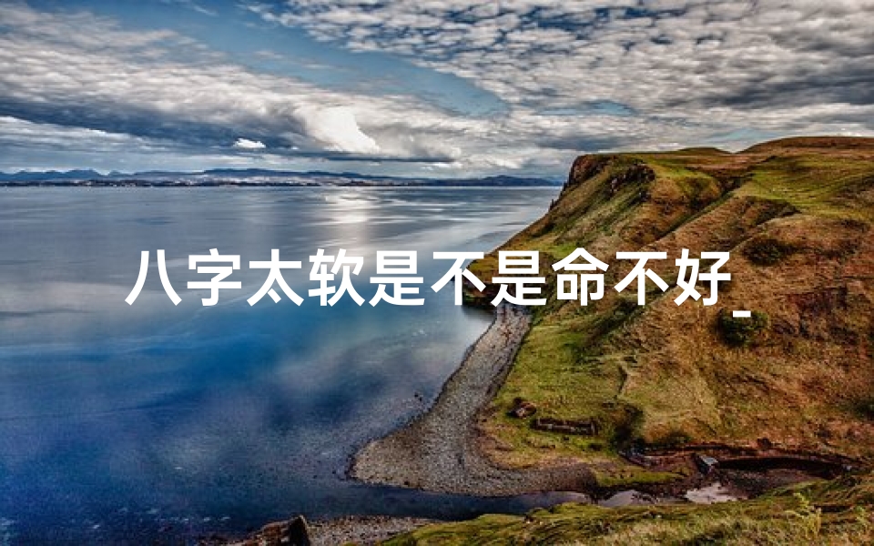 八字太软是不是命不好_八字太软是什么意思