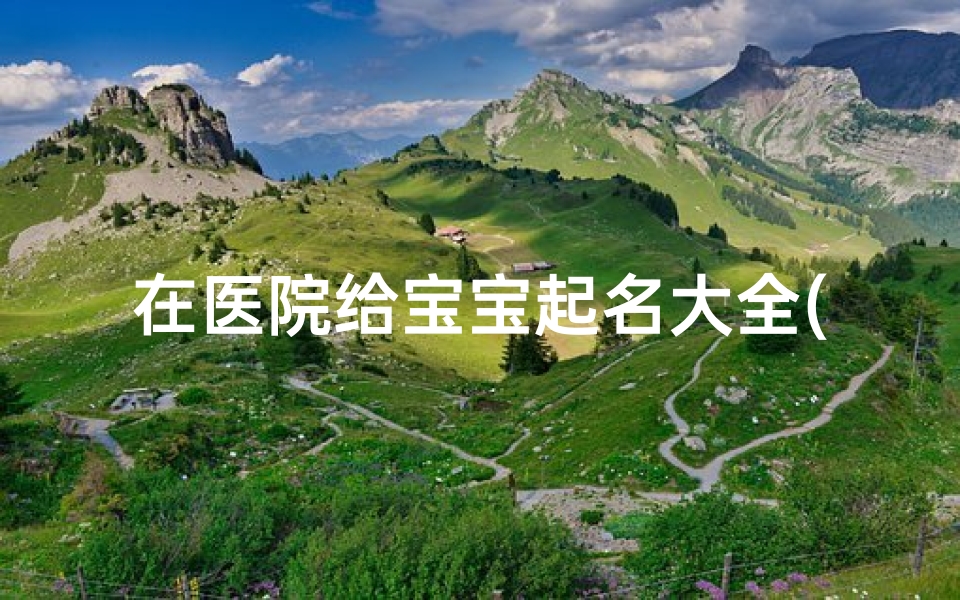 在医院给宝宝起名大全(,麻烦大家帮忙取名,医院要求先取好名字。我家姓陈。谢谢大家)