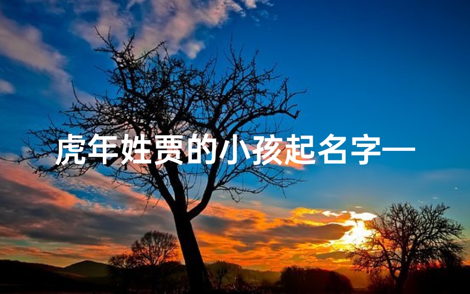 虎年姓贾的小孩起名字—《虎啸山林,贾家萌宝:2022年贾姓宝宝起名攻略》-海瑞算卦网
