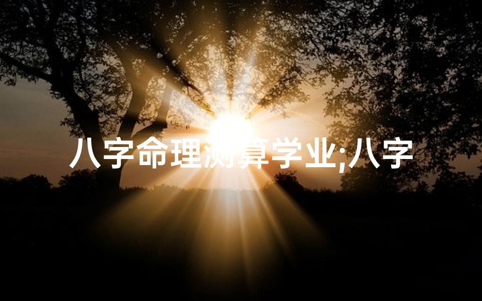 八字命理测算学业;八字揭秘:学业运势精准测算指南
