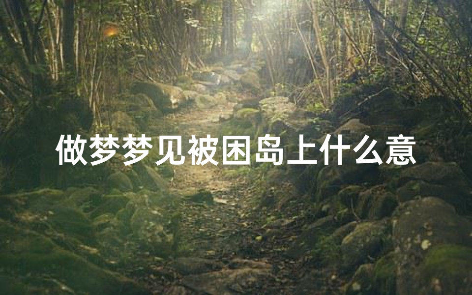做梦梦见被困岛上什么意思—梦见被困小岛是啥意思