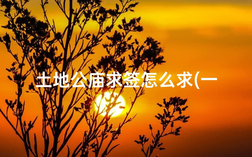 土地公庙求签怎么求(一个人去庙里求签有什么讲究 )