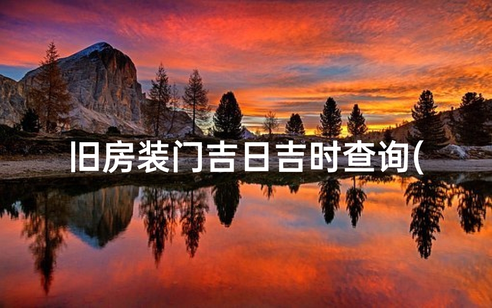 旧房装门吉日吉时查询(大门安装吉日选择方法)