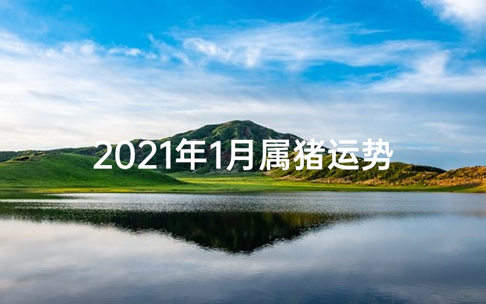 2021年1月属猪运势(2019生肖猪1月运势:财运亨通,福星高照)