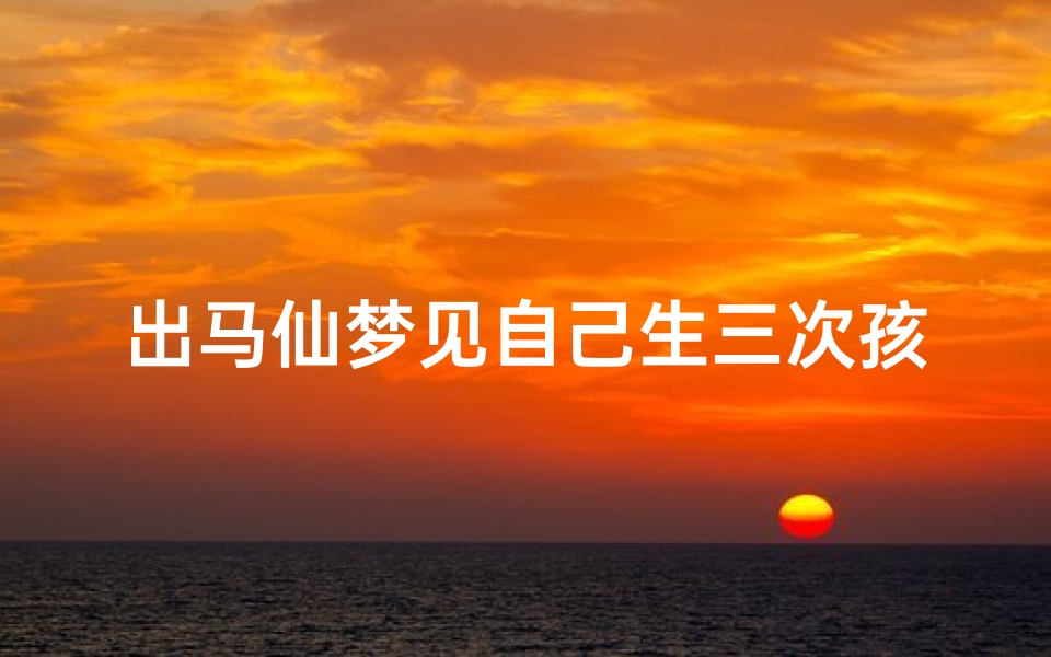 出马仙梦见自己生三次孩子-出马弟子梦到生孩子