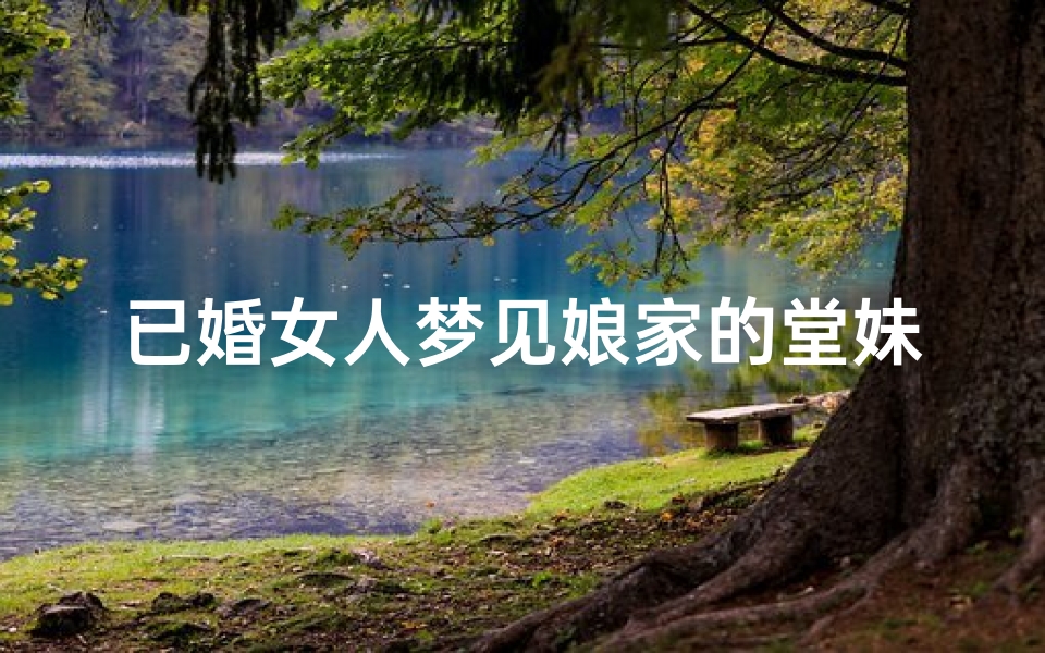 已婚女人梦见娘家的堂妹—已婚女人梦见娘家堂妹和自己一起