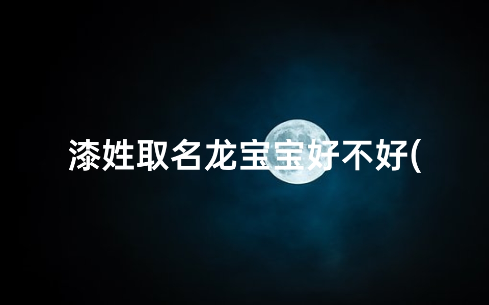 漆姓取名龙宝宝好不好(漆姓龙宝宝取名:探寻独特吉祥好名)