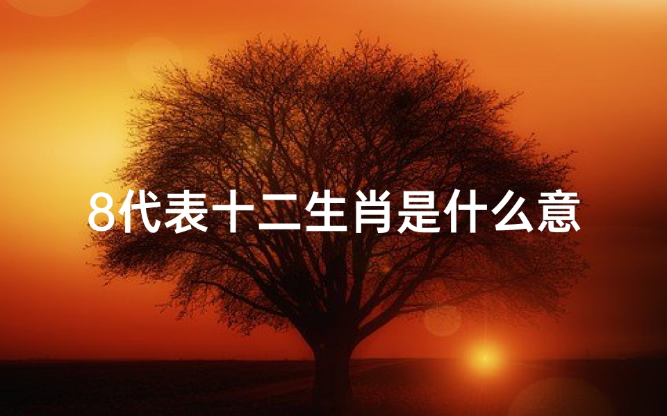 8代表十二生肖是什么意思(十二生肖有什么数字表示什么)
