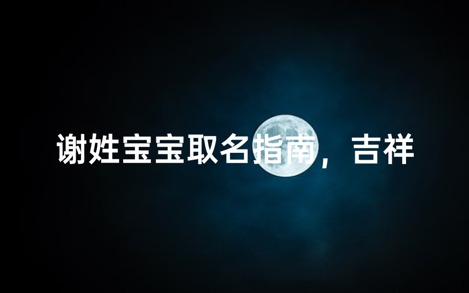 谢姓宝宝取名指南,吉祥如意的好名字推荐