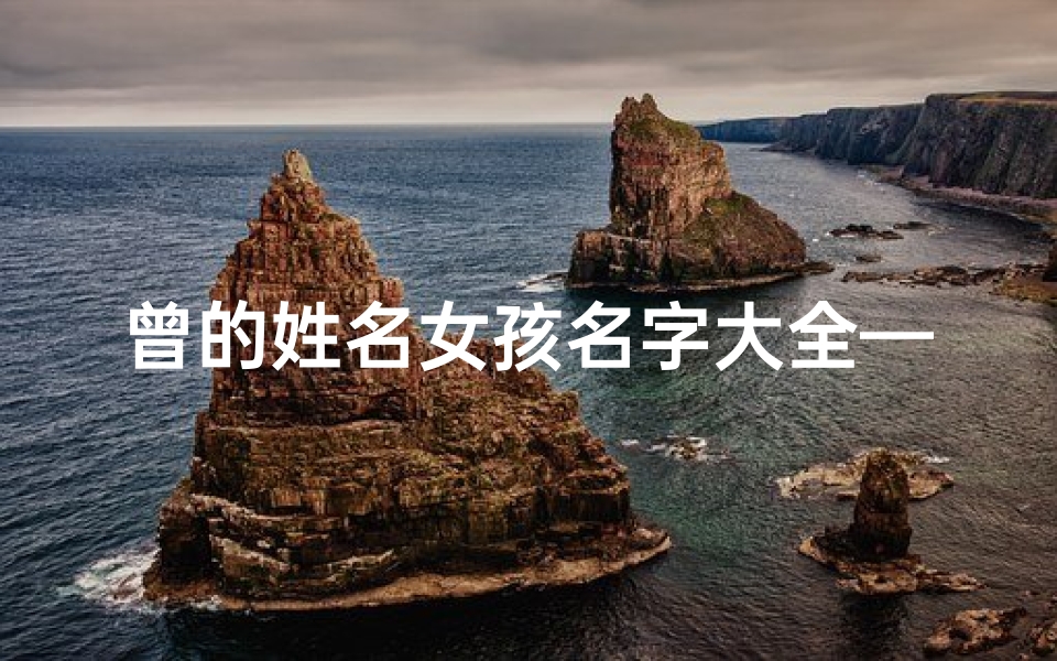 曾的姓名女孩名字大全—《曾兰妹名字吉凶解析大全》揭秘与解读