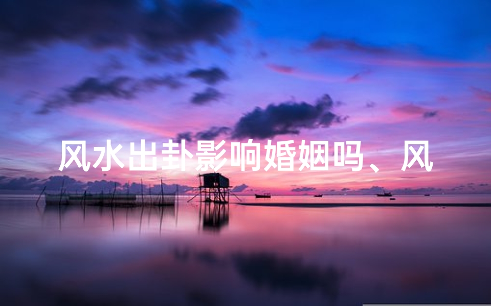 风水出卦影响婚姻吗、风水出卦影响婚姻吗女