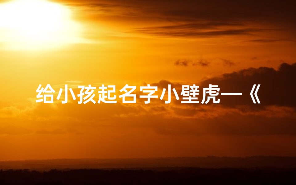 给小孩起名字小壁虎—《小壁虎:为宝宝取名的温馨之旅》