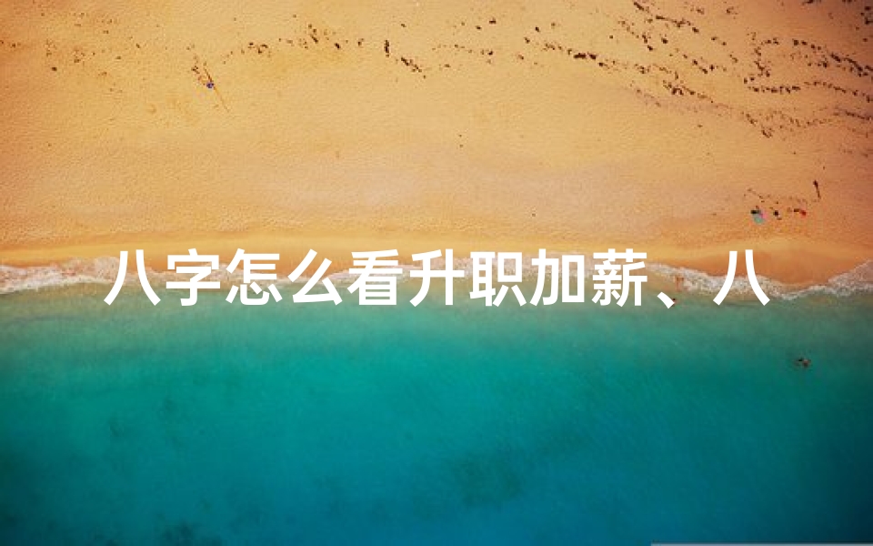 八字怎么看升职加薪、八字看升迁命理:揭秘职场晋升奥秘