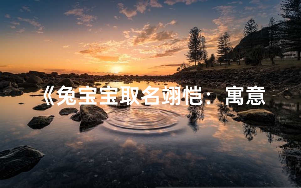 《兔宝宝取名翊恺:寓意美好,音韵悠扬》