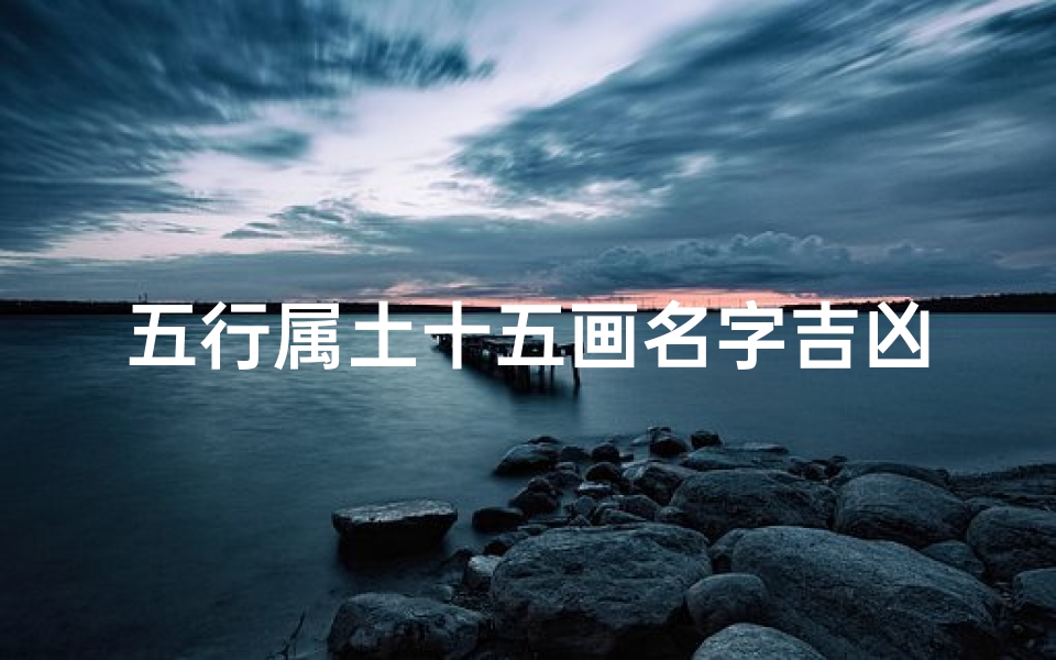 五行属土十五画名字吉凶解析:揭秘取名奥秘与运势影响